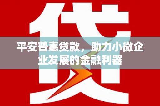 怀柔平安普惠贷款，助力小微企业发展的金融利器