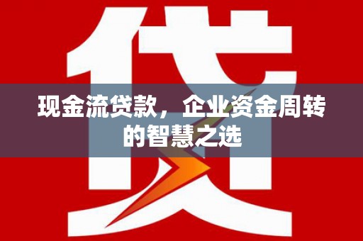 怀柔现金流贷款，企业资金周转的智慧之选
