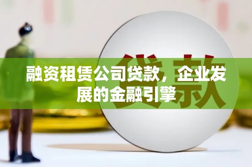 怀柔融资租赁公司贷款，企业发展的金融引擎