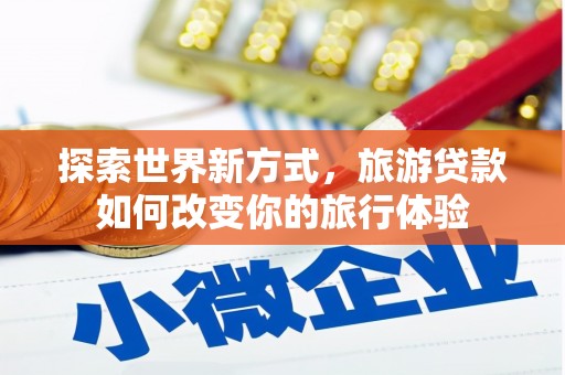 怀柔探索世界新方式，旅游贷款如何改变你的旅行体验