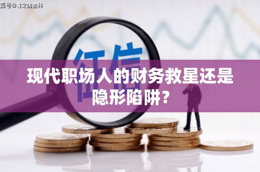 怀柔现代职场人的财务救星还是隐形陷阱？