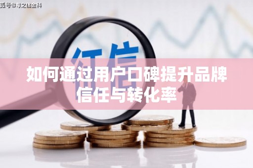 怀柔如何通过用户口碑提升品牌信任与转化率
