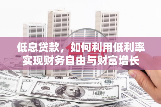 怀柔低息贷款，如何利用低利率实现财务自由与财富增长