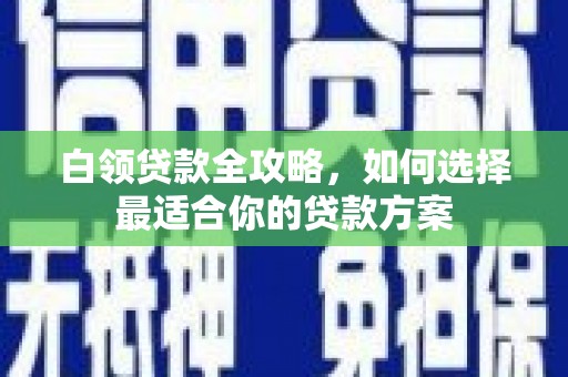 怀柔白领贷款全攻略，如何选择最适合你的贷款方案